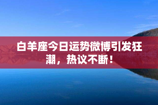 白羊座今日运势微博引发狂潮，热议不断！