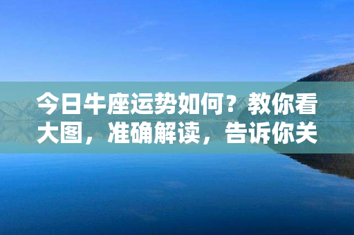 今日牛座运势如何？教你看大图，准确解读，告诉你关键词！