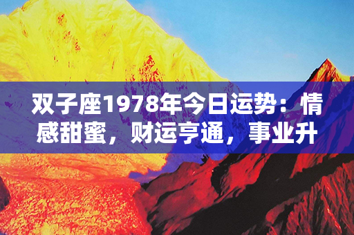 双子座1978年今日运势：情感甜蜜，财运亨通，事业升温，健康康健且精力充沛！