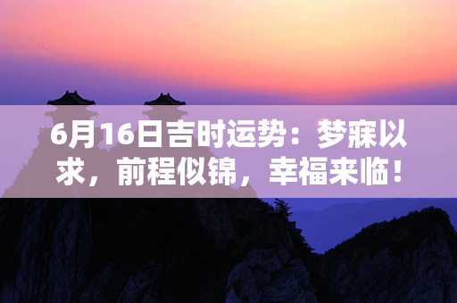 6月16日吉时运势：梦寐以求，前程似锦，幸福来临！