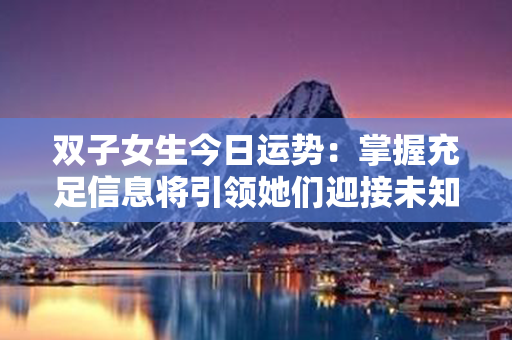 双子女生今日运势：掌握充足信息将引领她们迎接未知挑战