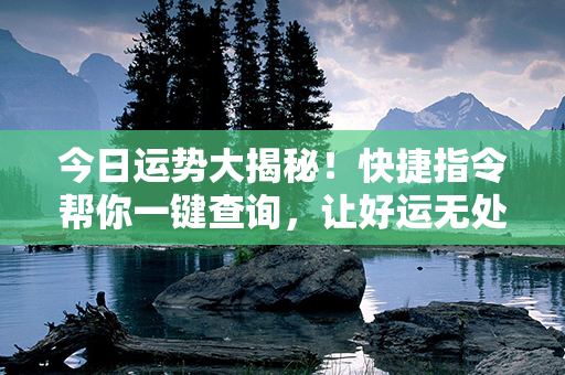 今日运势大揭秘！快捷指令帮你一键查询，让好运无处不在！