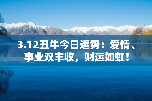 3.12丑牛今日运势：爱情、事业双丰收，财运如虹！