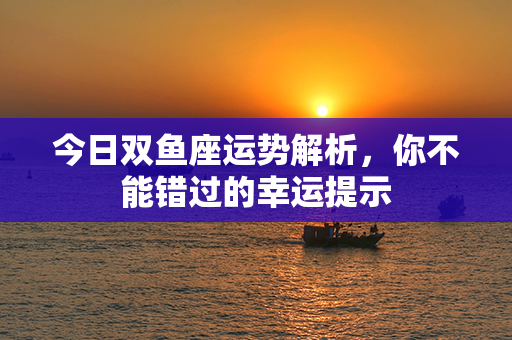 今日双鱼座运势解析，你不能错过的幸运提示