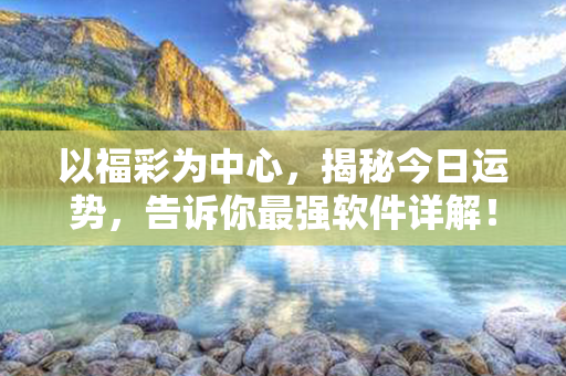 以福彩为中心，揭秘今日运势，告诉你最强软件详解！