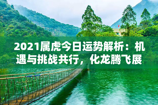 2021属虎今日运势解析：机遇与挑战共行，化龙腾飞展翅翱翔