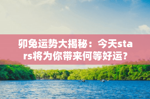 卯兔运势大揭秘：今天stars将为你带来何等好运？