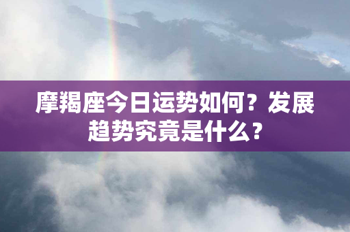 摩羯座今日运势如何？发展趋势究竟是什么？