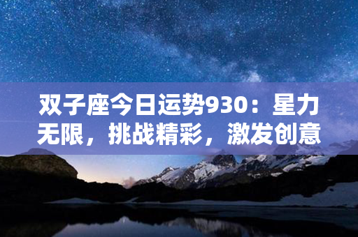 双子座今日运势930：星力无限，挑战精彩，激发创意愉悦无限！