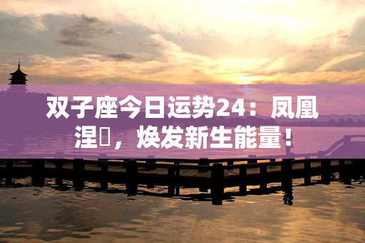 双子座今日运势24：凤凰涅槃，焕发新生能量！