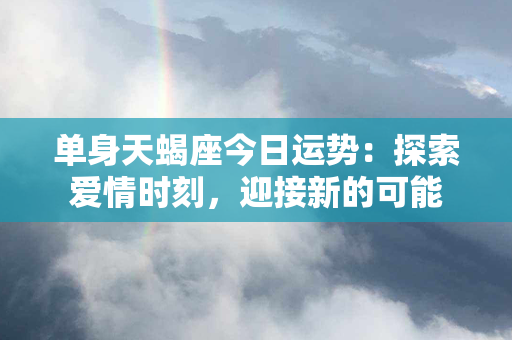 单身天蝎座今日运势：探索爱情时刻，迎接新的可能