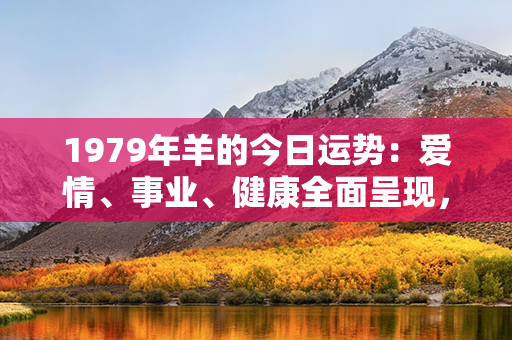 1979年羊的今日运势：爱情、事业、健康全面呈现，机会与挑战同在！