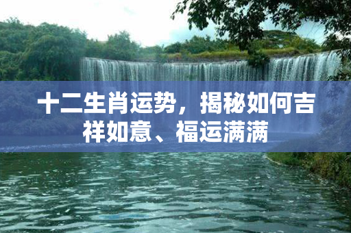 十二生肖运势，揭秘如何吉祥如意、福运满满