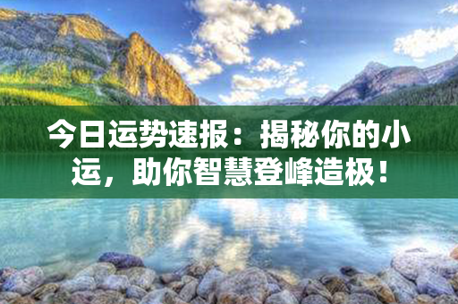 今日运势速报：揭秘你的小运，助你智慧登峰造极！