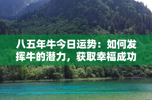 八五年牛今日运势：如何发挥牛的潜力，获取幸福成功？