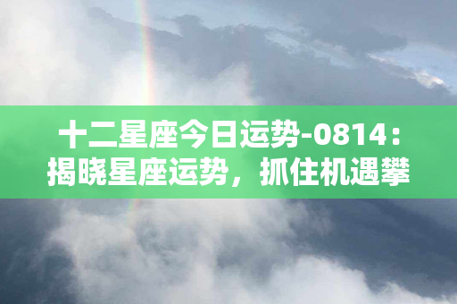 十二星座今日运势-0814：揭晓星座运势，抓住机遇攀登巅峰！