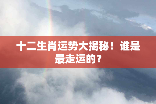 十二生肖运势大揭秘！谁是最走运的？