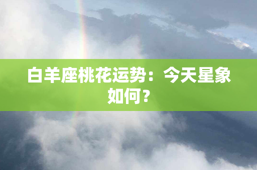 白羊座桃花运势：今天星象如何？