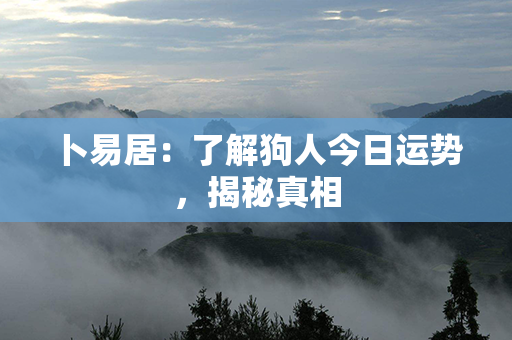 卜易居：了解狗人今日运势，揭秘真相