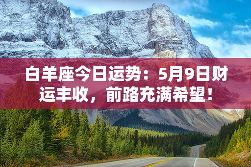 白羊座今日运势：5月9日财运丰收，前路充满希望！