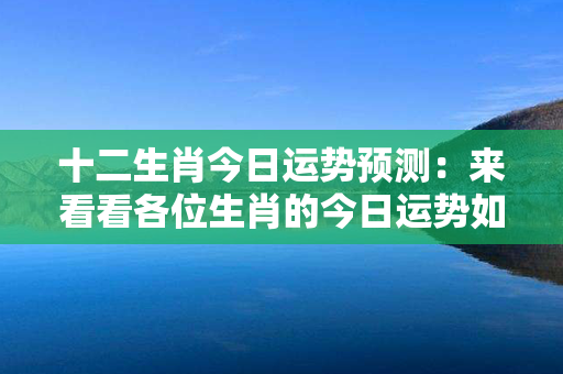 十二生肖今日运势预测：来看看各位生肖的今日运势如何！