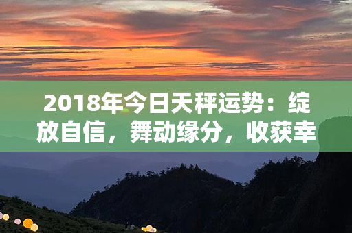 2018年今日天秤运势：绽放自信，舞动缘分，收获幸福！