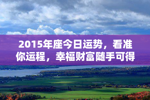 2015年座今日运势，看准你运程，幸福财富随手可得！