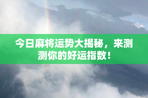 今日麻将运势大揭秘，来测测你的好运指数！