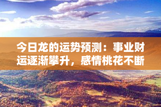 今日龙的运势预测：事业财运逐渐攀升，感情桃花不断，健康需注意预防疾病。