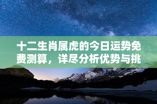 十二生肖属虎的今日运势免费测算，详尽分析优势与挑战