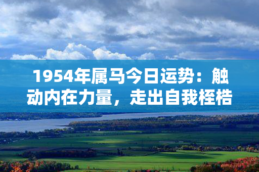 1954年属马今日运势：触动内在力量，走出自我桎梏