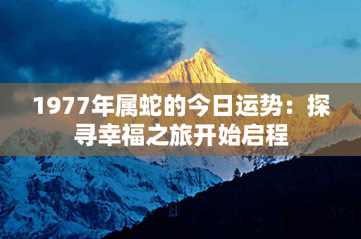 1977年属蛇的今日运势：探寻幸福之旅开始启程