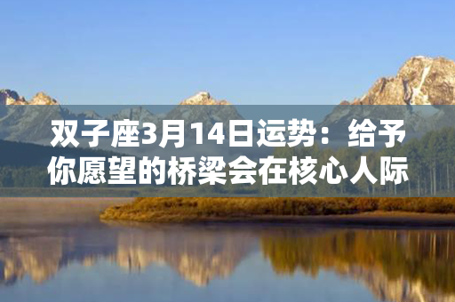 双子座3月14日运势：给予你愿望的桥梁会在核心人际关系中出现