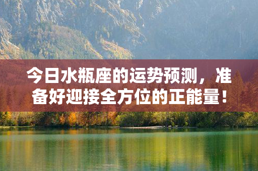 今日水瓶座的运势预测，准备好迎接全方位的正能量！