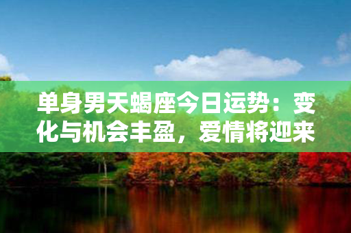 单身男天蝎座今日运势：变化与机会丰盈，爱情将迎来转折！