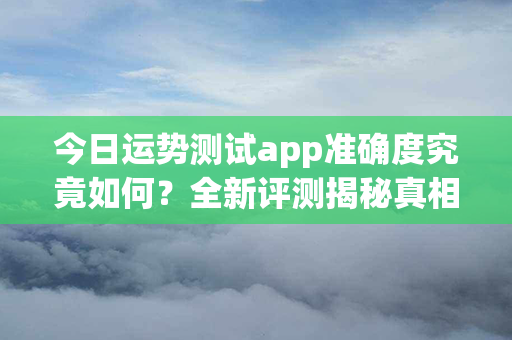 今日运势测试app准确度究竟如何？全新评测揭秘真相！