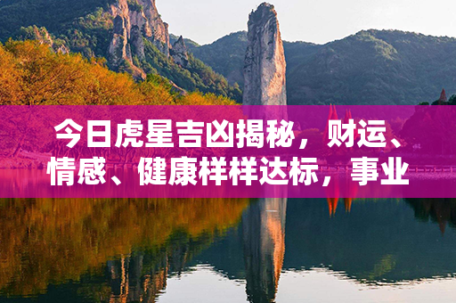 今日虎星吉凶揭秘，财运、情感、健康样样达标，事业顺遂随心，命运骑虎驰骋