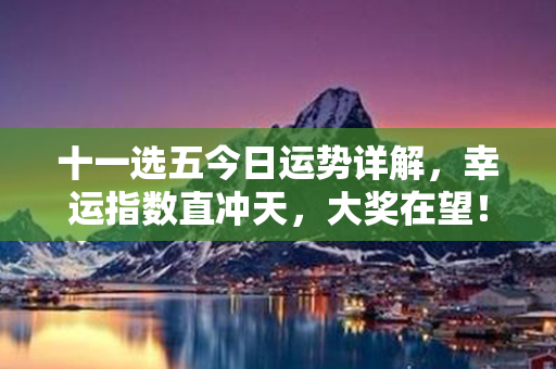 十一选五今日运势详解，幸运指数直冲天，大奖在望！