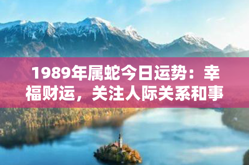 1989年属蛇今日运势：幸福财运，关注人际关系和事业发展，注意平衡生活和工作。