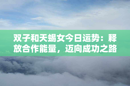 双子和天蝎女今日运势：释放合作能量，迈向成功之路