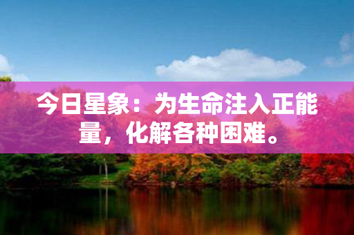 今日星象：为生命注入正能量，化解各种困难。