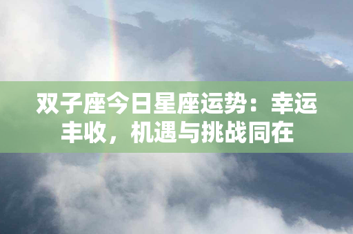 双子座今日星座运势：幸运丰收，机遇与挑战同在