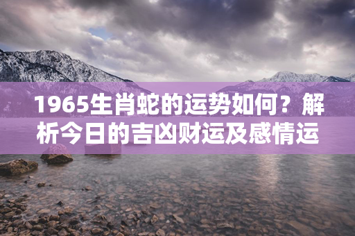 1965生肖蛇的运势如何？解析今日的吉凶财运及感情运势！