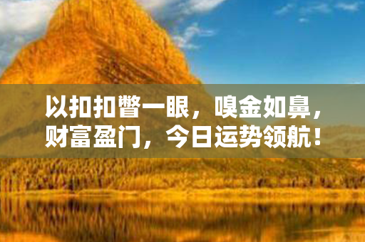 以扣扣瞥一眼，嗅金如鼻，财富盈门，今日运势领航！