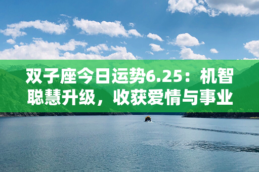 双子座今日运势6.25：机智聪慧升级，收获爱情与事业双丰收！