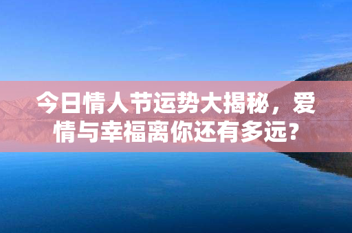 今日情人节运势大揭秘，爱情与幸福离你还有多远？