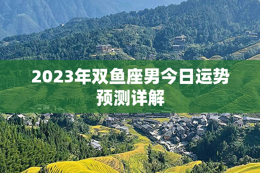 2023年双鱼座男今日运势预测详解