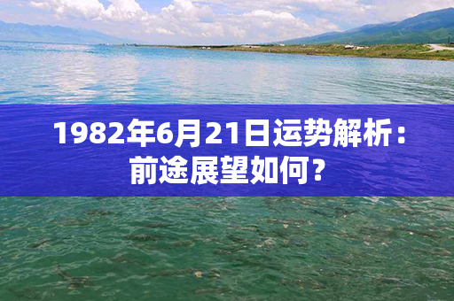 1982年6月21日运势解析：前途展望如何？