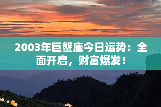 2003年巨蟹座今日运势：全面开启，财富爆发！