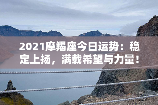 2021摩羯座今日运势：稳定上扬，满载希望与力量！